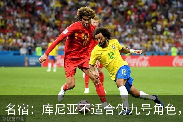 名宿：库尼亚不适合伪九号角色，齐尔克泽应获得更多出场机会